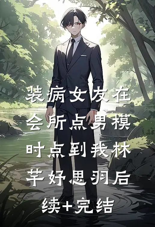 装病女友在会所点男模时点到我林芊妤思羽后续+完结