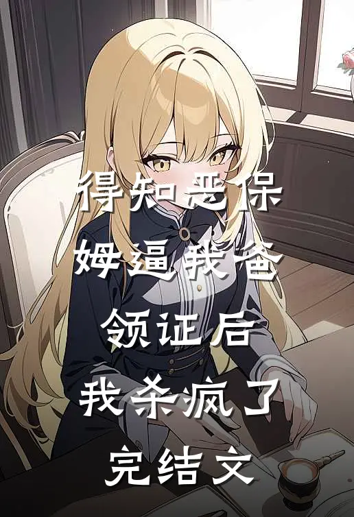得知恶保姆逼我爸领证后，我杀疯了完结文