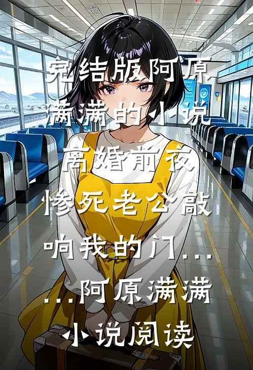 完结版阿原满满的小说离婚前夜，惨死老公敲响我的门……阿原满满小说阅读