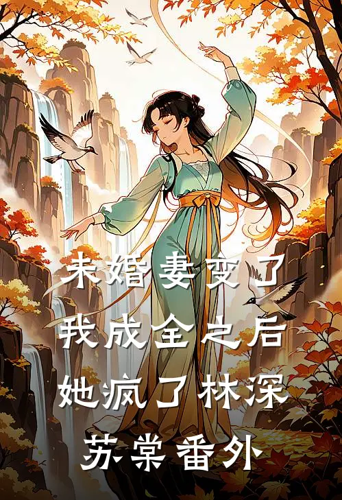 未婚妻变了，我成全之后，她疯了林深苏棠 番外
