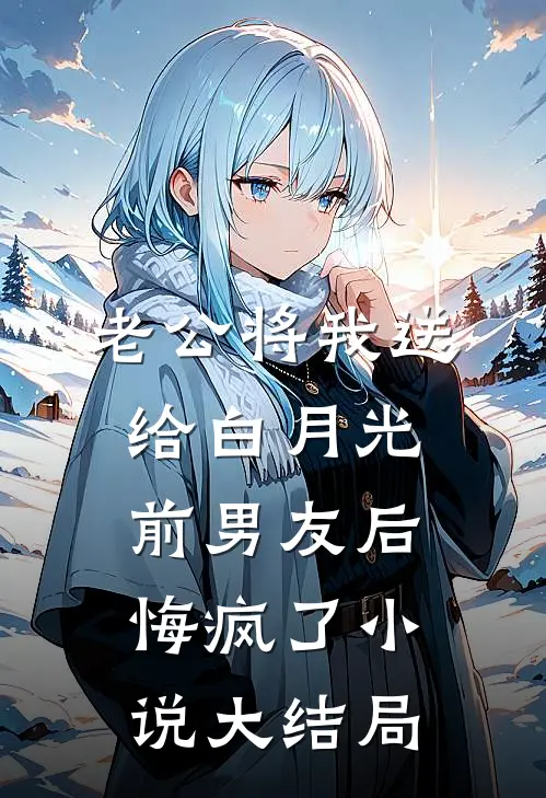 老公将我送给白月光前男友后，悔疯了小说大结局