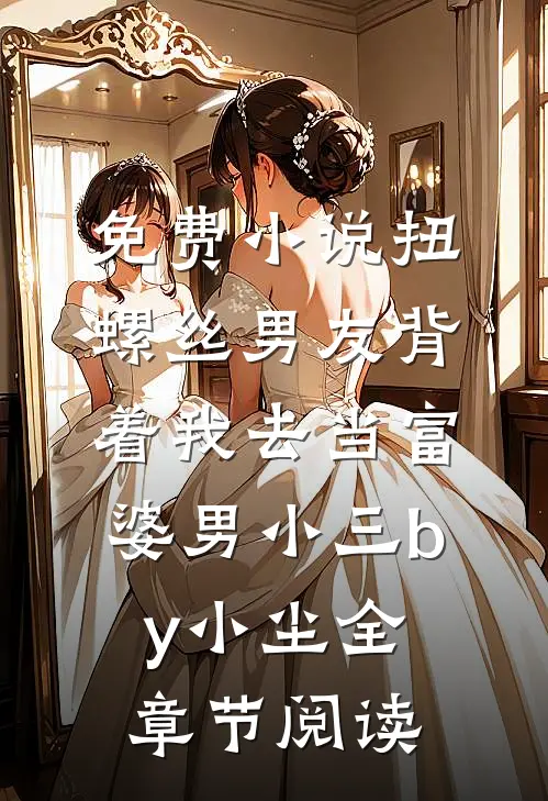 免费小说扭螺丝男友背着我去当富婆男小三by小尘全章节阅读