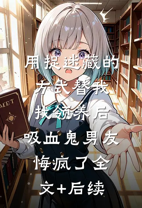 用捉迷藏的方式替我找领养后，吸血鬼男友悔疯了全文+后续