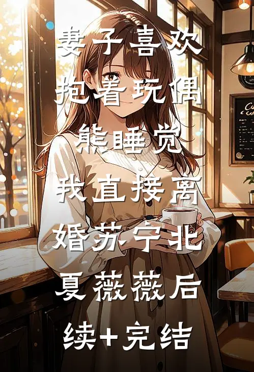 妻子喜欢抱着玩偶熊睡觉，我直接离婚苏宁北夏薇薇后续+完结