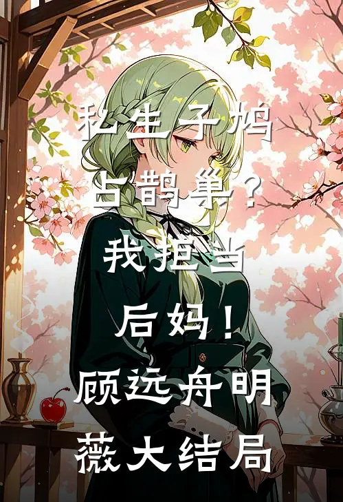私生子鸠占鹊巢？我拒当后妈！顾远舟明薇大结局