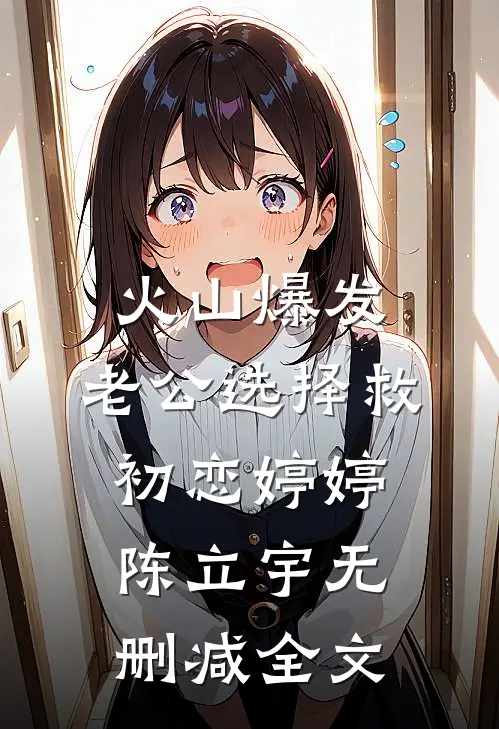 火山爆发，老公选择救初恋婷婷陈立宇无删减全文