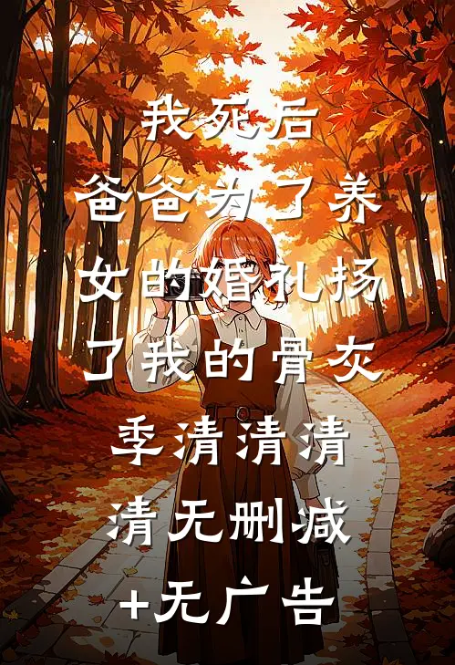 我死后，爸爸为了养女的婚礼扬了我的骨灰季清清清清无删减+无广告