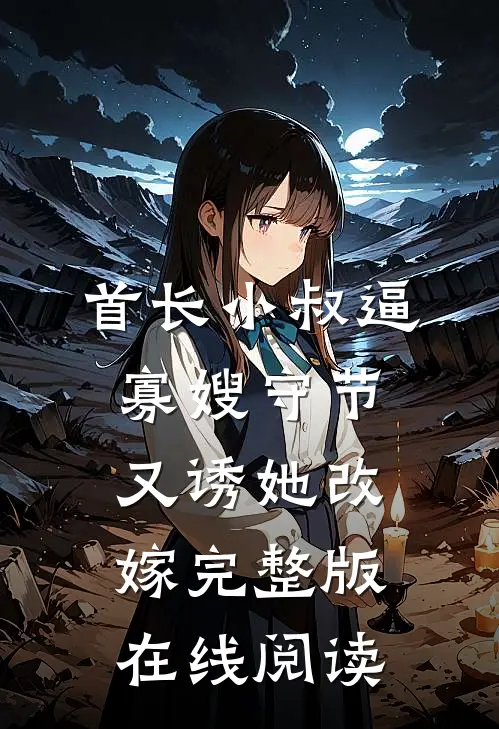 首长小叔逼寡嫂守节又诱她改嫁完整版在线阅读