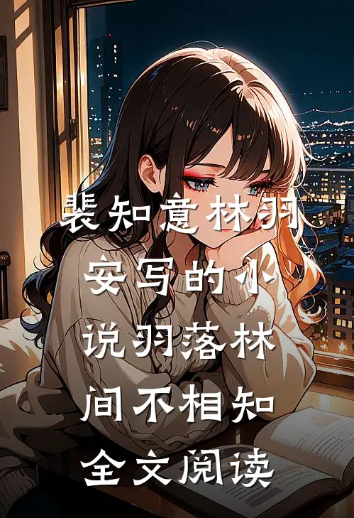 裴知意林羽安写的小说羽落林间不相知全文阅读