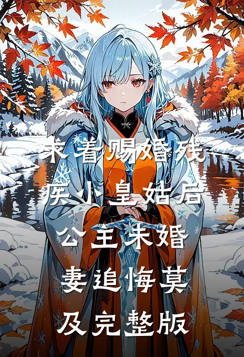 求着赐婚残疾小皇姑后，公主未婚妻追悔莫及完整版