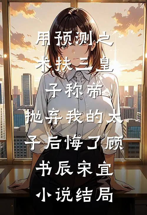 用预测之术扶三皇子称帝，抛弃我的太子后悔了顾书辰宋宜小说结局