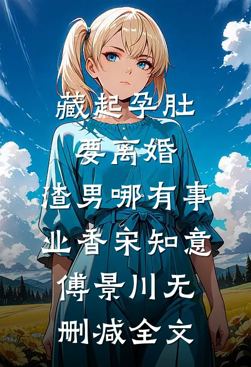 藏起孕肚要离婚，渣男哪有事业香宋知意傅景川无删减全文