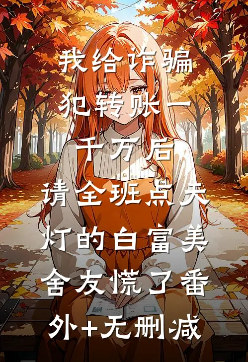 我给诈骗犯转账一千万后，请全班点天灯的白富美舍友慌了番外+无删减