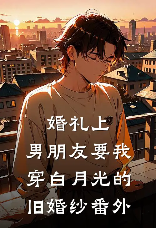 婚礼上，男朋友要我穿白月光的旧婚纱 番外