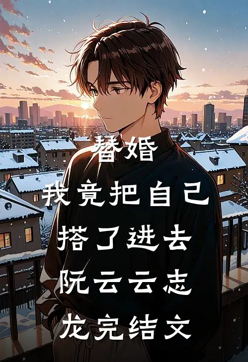 替婚，我竟把自己搭了进去阮云云志龙完结文