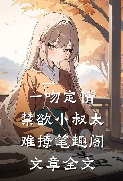 一吻定情:禁欲小叔太难撩笔趣阁文章全文