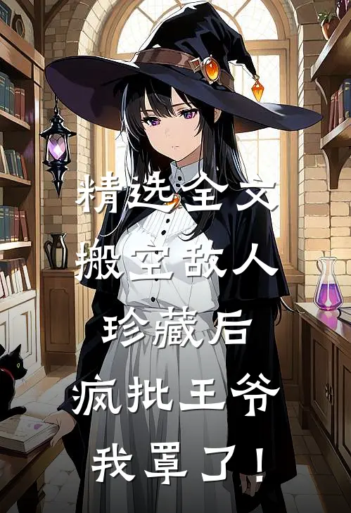 精选全文搬空敌人珍藏后，疯批王爷我罩了！