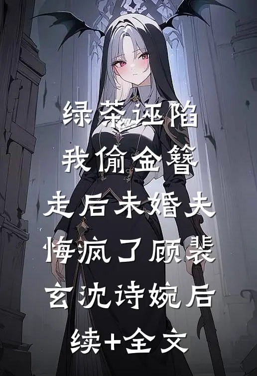 绿茶诬陷我偷金簪，走后未婚夫悔疯了顾裴玄沈诗婉后续+全文