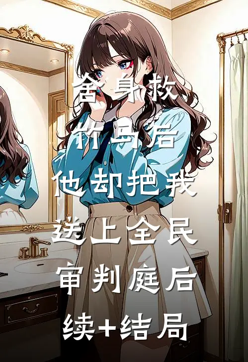 舍身救竹马后，他却把我送上全民审判庭后续+结局