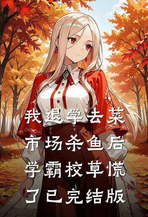 我退学去菜市场杀鱼后，学霸校草慌了已完结版