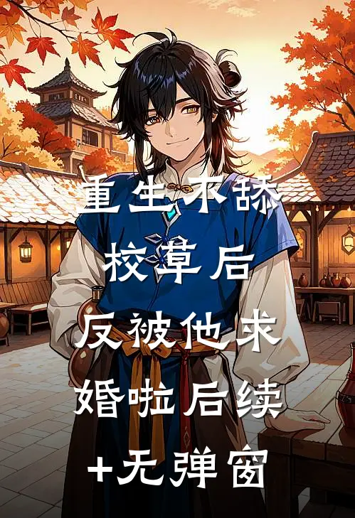 重生不舔校草后，反被他求婚啦后续+无弹窗