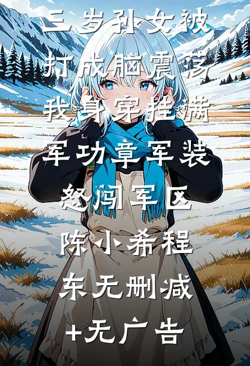 三岁孙女被打成脑震荡，我身穿挂满军功章军装怒闯军区陈小希程东无删减+无广告