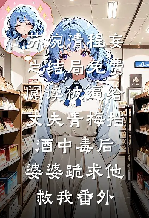 苏婉清程妄之结局免费阅读被逼给丈夫青梅挡酒中毒后，婆婆跪求他救我番外