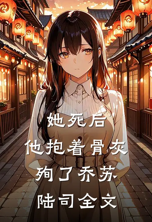 她死后，他抱着骨灰殉了乔苏陆司全文