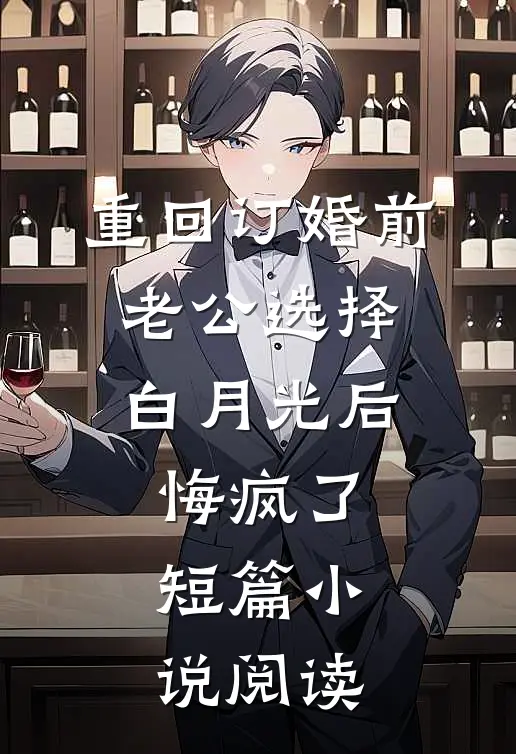 重回订婚前，老公选择白月光后悔疯了短篇小说阅读