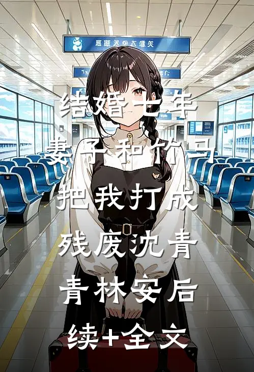 结婚七年，妻子和竹马把我打成残废沈青青林安后续+全文