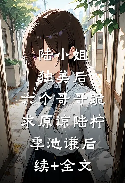陆小姐独美后，六个哥哥跪求原谅陆柠季池谦后续+全文