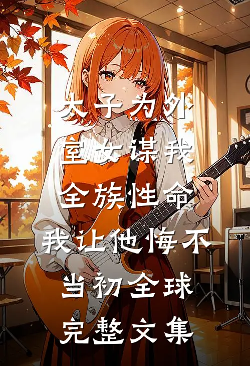 太子为外室女谋我全族性命，我让他悔不当初全球完整文集