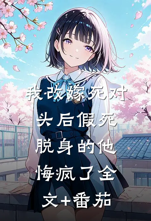 我改嫁死对头后假死脱身的他悔疯了全文+番茄