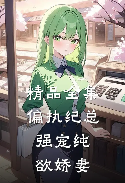 精品全集偏执纪总，强宠纯欲娇妻