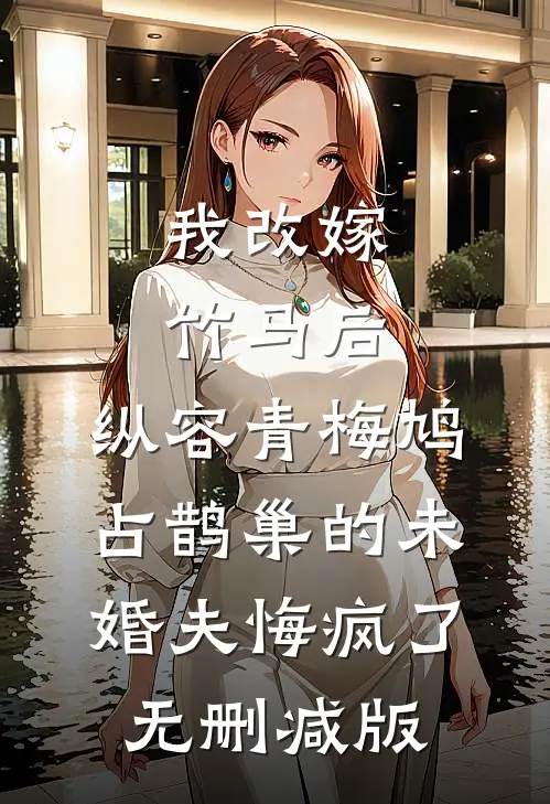 我改嫁竹马后，纵容青梅鸠占鹊巢的未婚夫悔疯了无删减版