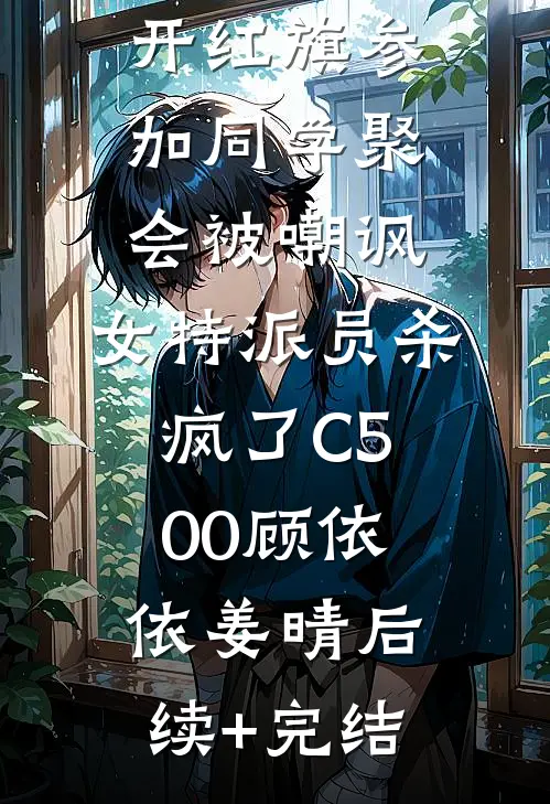 开红旗参加同学聚会被嘲讽，女特派员杀疯了C500顾依依姜晴后续+完结