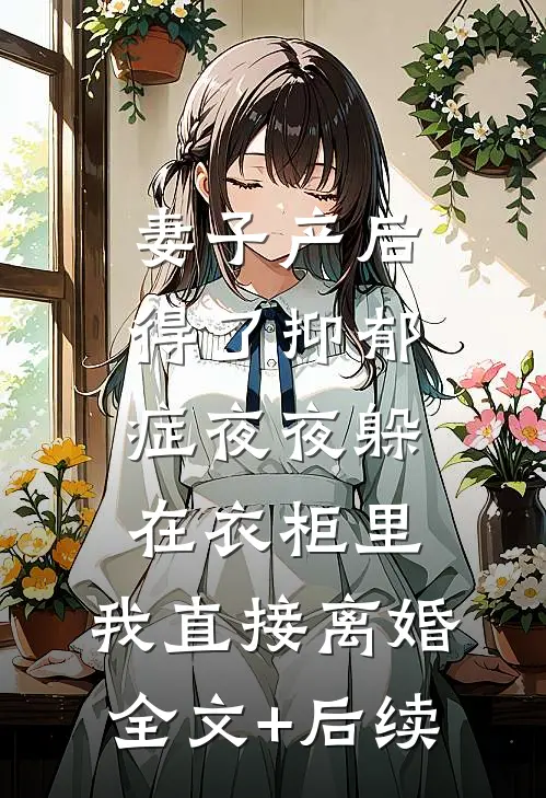 妻子产后得了抑郁症夜夜躲在衣柜里，我直接离婚全文+后续
