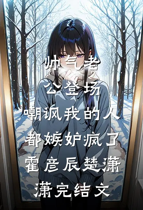 帅气老公登场，嘲讽我的人都嫉妒疯了霍彦辰楚潇潇完结文