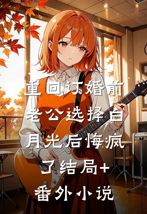 重回订婚前，老公选择白月光后悔疯了结局+番外小说