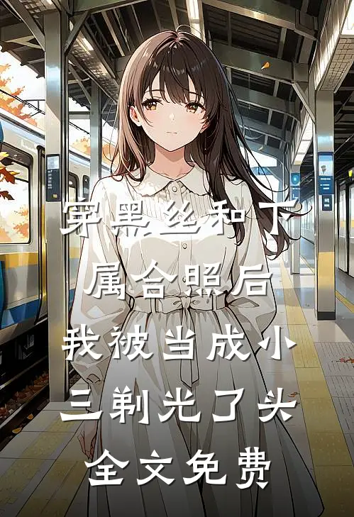 穿黑丝和下属合照后，我被当成小三剃光了头全文免费