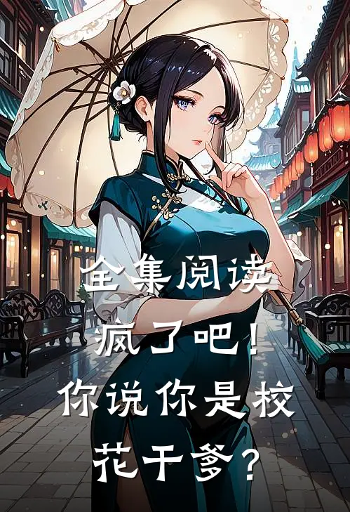 全集阅读疯了吧！你说你是校花干爹？