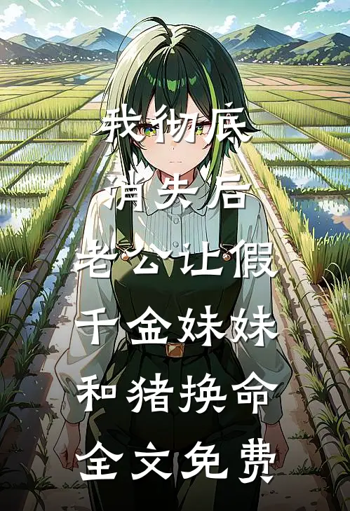 我彻底消失后，老公让假千金妹妹和猪换命全文免费