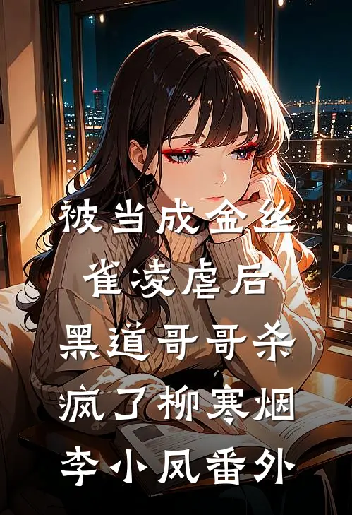 被当成金丝雀凌虐后，黑道哥哥杀疯了柳寒烟李小凤番外