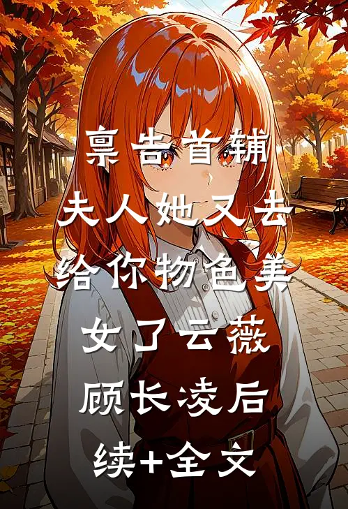 禀告首辅，夫人她又去给你物色美女了云薇顾长凌后续+全文