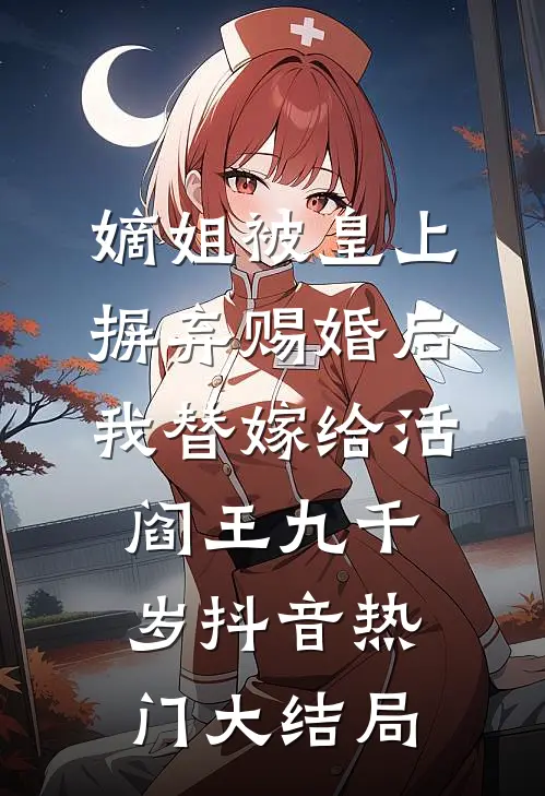 嫡姐被皇上摒弃赐婚后，我替嫁给活阎王九千岁抖音热门大结局