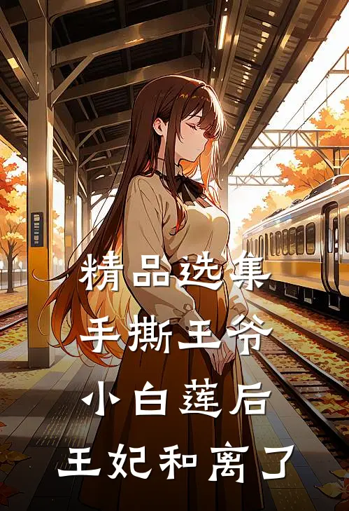 精品选集手撕王爷小白莲后，王妃和离了