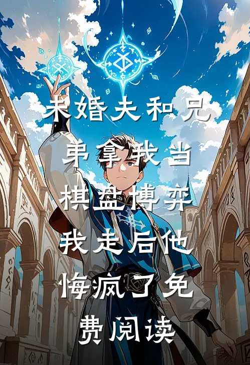 未婚夫和兄弟拿我当棋盘博弈，我走后他悔疯了免费阅读