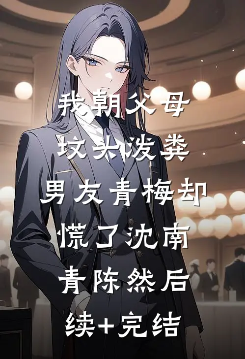 我朝父母坟头泼粪，男友青梅却慌了沈南青陈然后续+完结