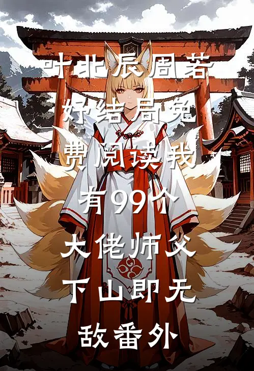 叶北辰周若妤结局免费阅读我有99个大佬师父，下山即无敌番外