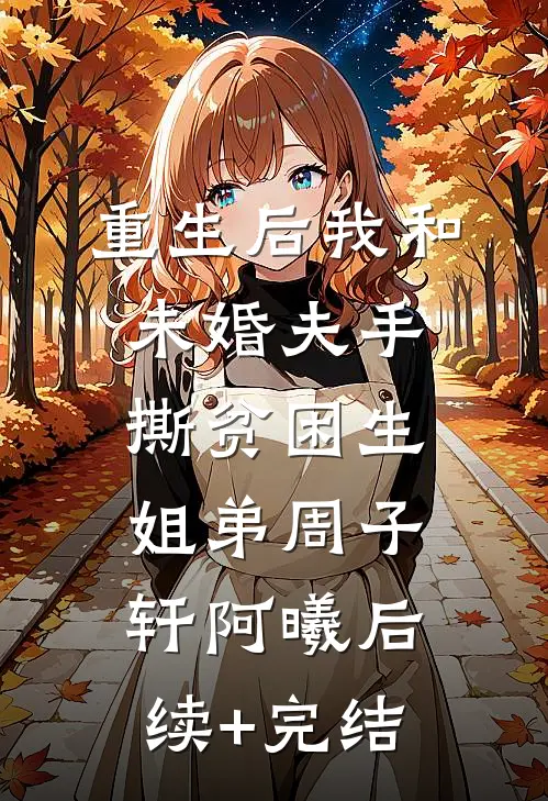 重生后我和未婚夫手撕贫困生姐弟周子轩阿曦后续+完结